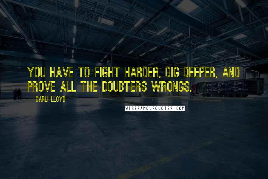 Carli Lloyd Quotes: You have to fight harder, dig deeper, and prove all the doubters wrongs.