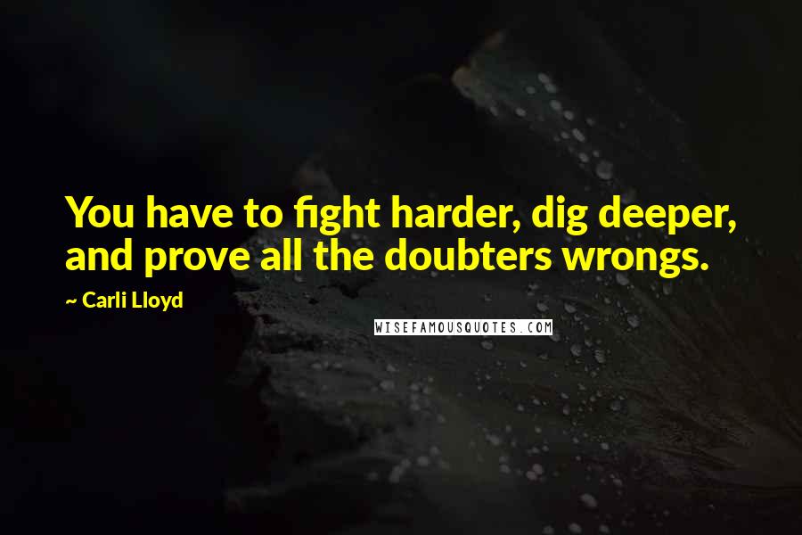 Carli Lloyd Quotes: You have to fight harder, dig deeper, and prove all the doubters wrongs.