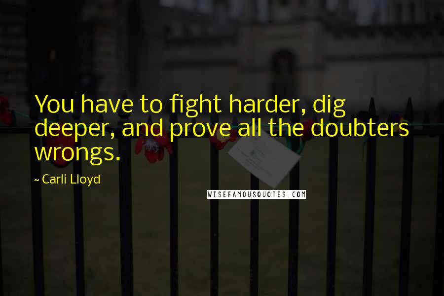 Carli Lloyd Quotes: You have to fight harder, dig deeper, and prove all the doubters wrongs.