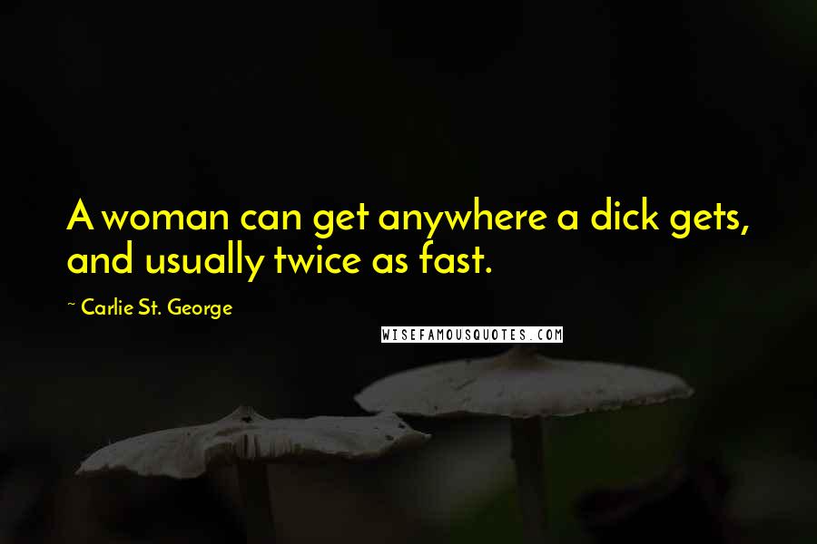 Carlie St. George Quotes: A woman can get anywhere a dick gets, and usually twice as fast.