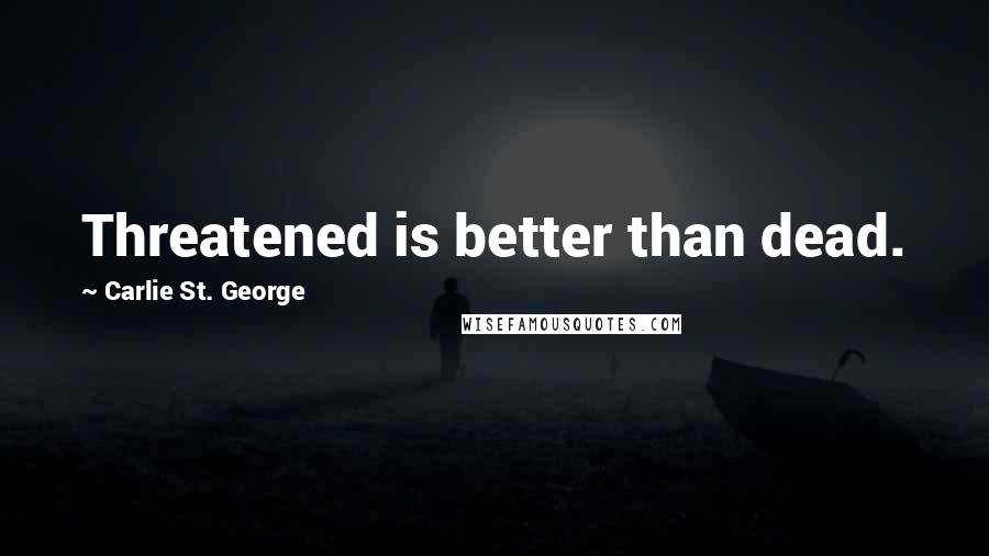 Carlie St. George Quotes: Threatened is better than dead.