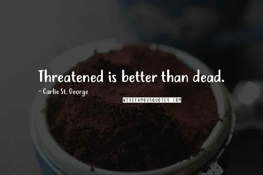 Carlie St. George Quotes: Threatened is better than dead.