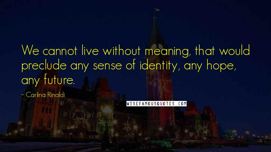 Carlina Rinaldi Quotes: We cannot live without meaning, that would preclude any sense of identity, any hope, any future.