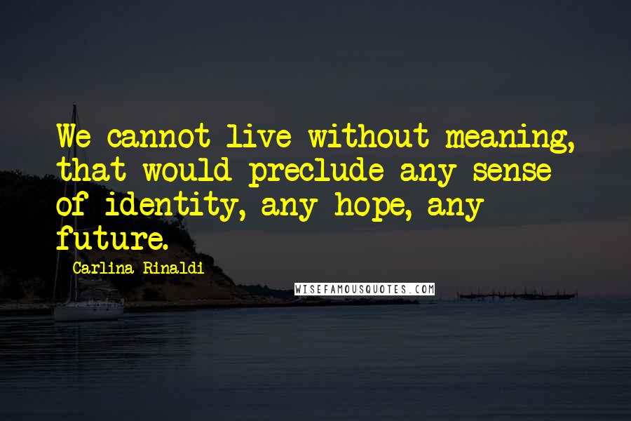 Carlina Rinaldi Quotes: We cannot live without meaning, that would preclude any sense of identity, any hope, any future.