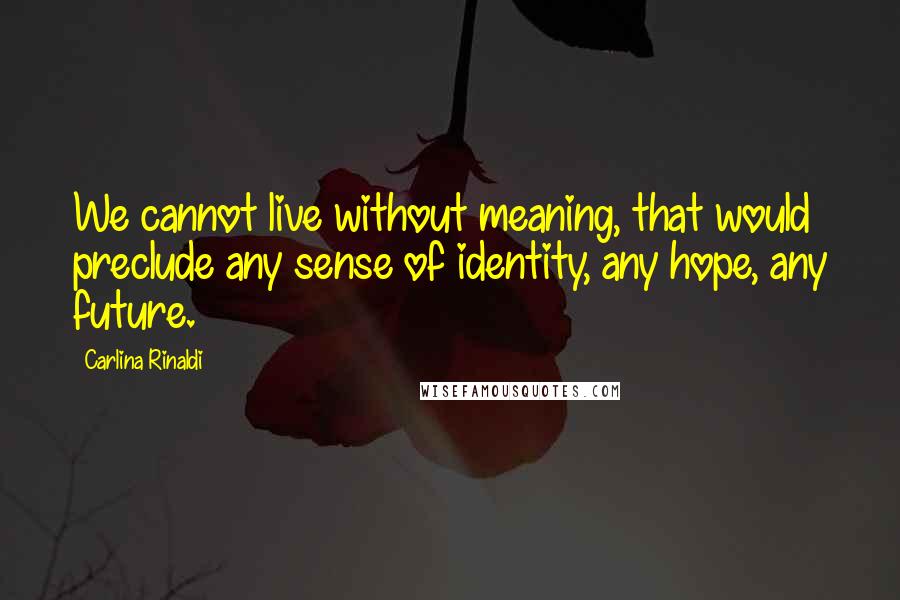 Carlina Rinaldi Quotes: We cannot live without meaning, that would preclude any sense of identity, any hope, any future.