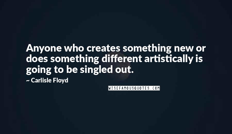 Carlisle Floyd Quotes: Anyone who creates something new or does something different artistically is going to be singled out.