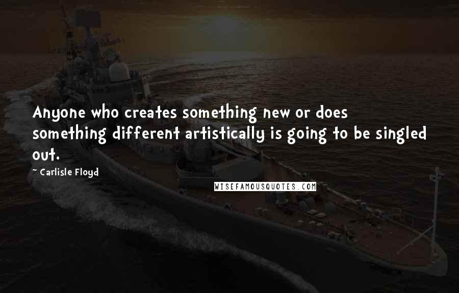 Carlisle Floyd Quotes: Anyone who creates something new or does something different artistically is going to be singled out.