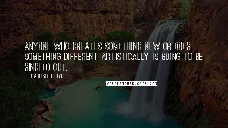 Carlisle Floyd Quotes: Anyone who creates something new or does something different artistically is going to be singled out.