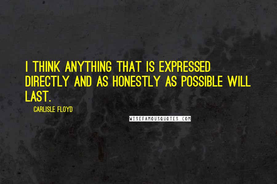 Carlisle Floyd Quotes: I think anything that is expressed directly and as honestly as possible will last.