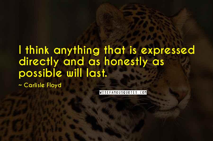 Carlisle Floyd Quotes: I think anything that is expressed directly and as honestly as possible will last.