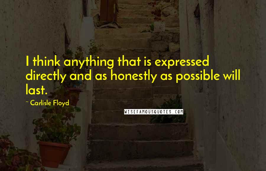 Carlisle Floyd Quotes: I think anything that is expressed directly and as honestly as possible will last.