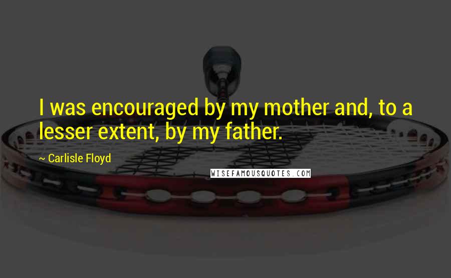 Carlisle Floyd Quotes: I was encouraged by my mother and, to a lesser extent, by my father.