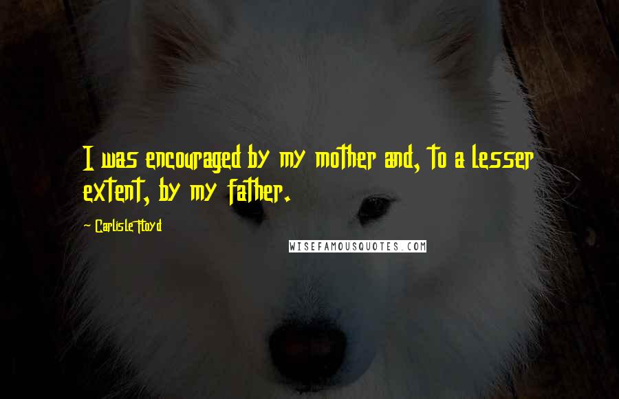 Carlisle Floyd Quotes: I was encouraged by my mother and, to a lesser extent, by my father.