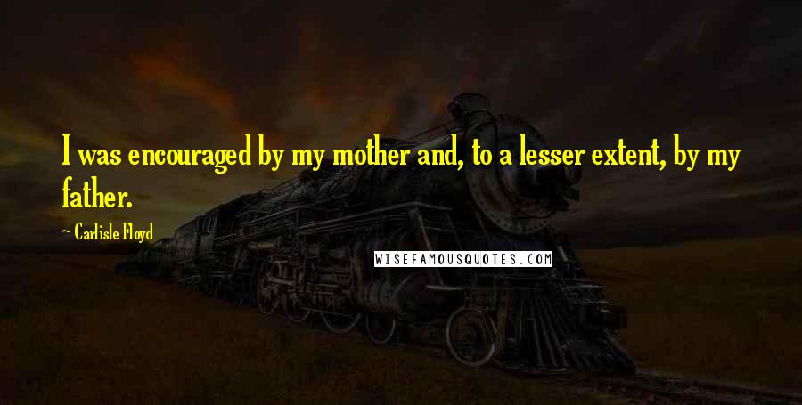 Carlisle Floyd Quotes: I was encouraged by my mother and, to a lesser extent, by my father.