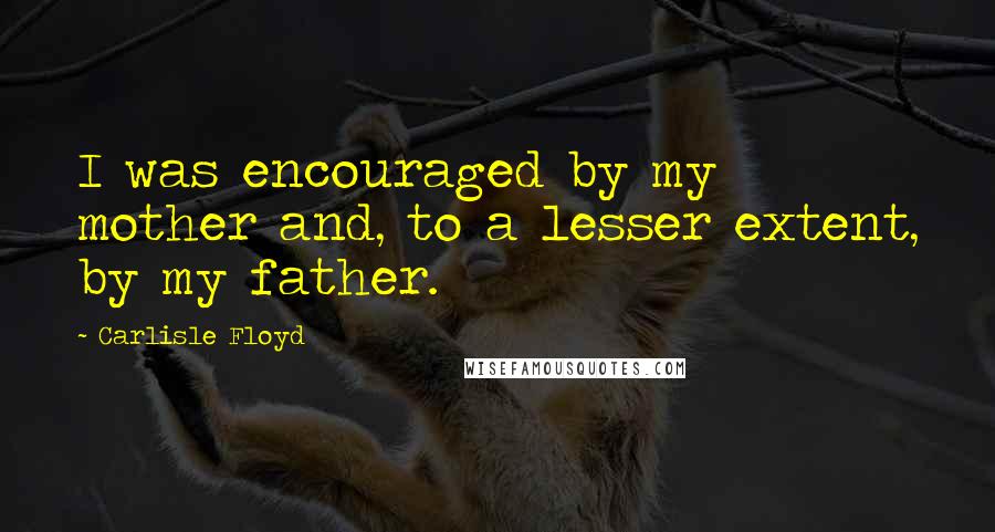Carlisle Floyd Quotes: I was encouraged by my mother and, to a lesser extent, by my father.