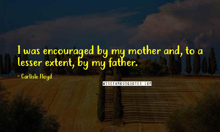 Carlisle Floyd Quotes: I was encouraged by my mother and, to a lesser extent, by my father.