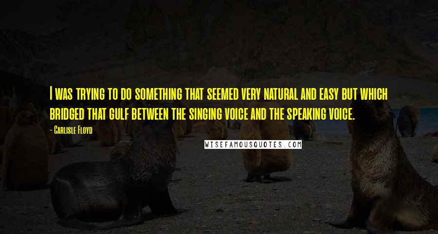 Carlisle Floyd Quotes: I was trying to do something that seemed very natural and easy but which bridged that gulf between the singing voice and the speaking voice.