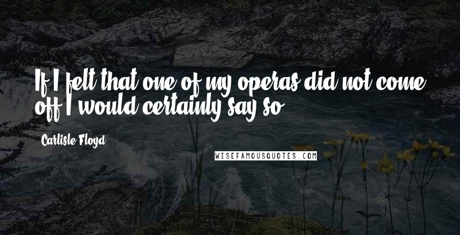 Carlisle Floyd Quotes: If I felt that one of my operas did not come off I would certainly say so.