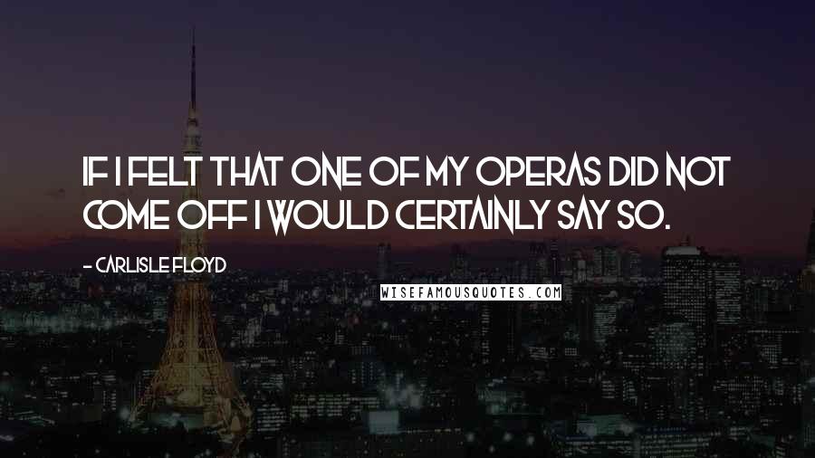 Carlisle Floyd Quotes: If I felt that one of my operas did not come off I would certainly say so.