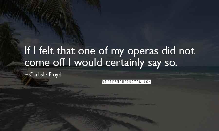Carlisle Floyd Quotes: If I felt that one of my operas did not come off I would certainly say so.