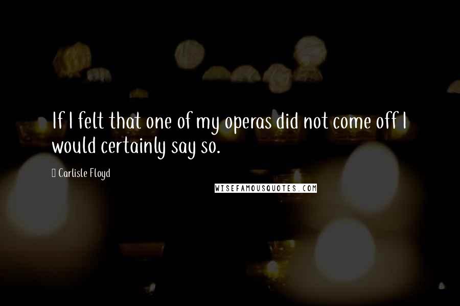 Carlisle Floyd Quotes: If I felt that one of my operas did not come off I would certainly say so.