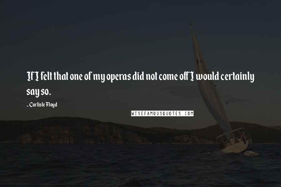 Carlisle Floyd Quotes: If I felt that one of my operas did not come off I would certainly say so.