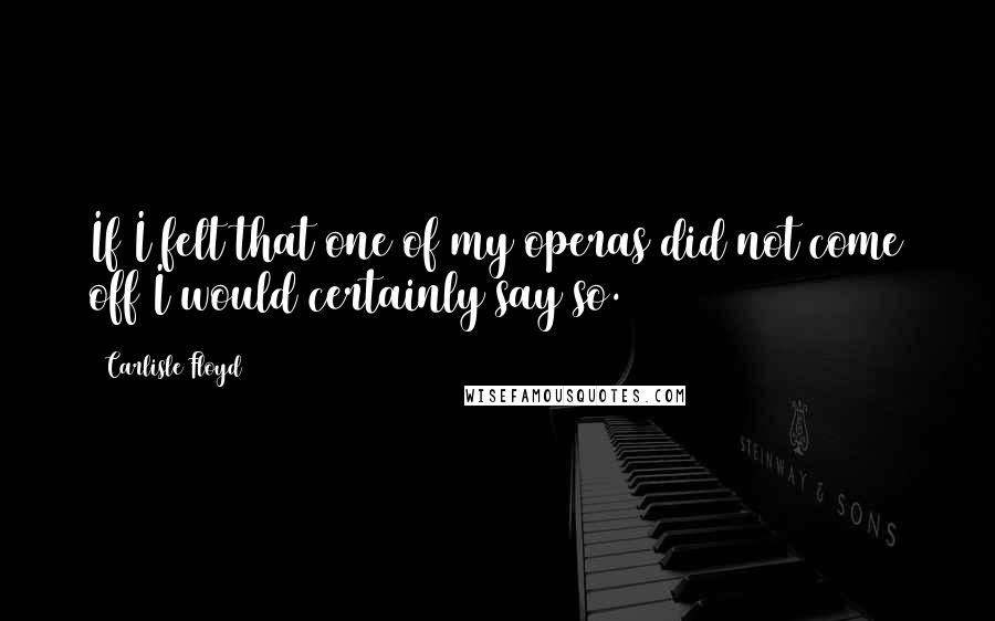 Carlisle Floyd Quotes: If I felt that one of my operas did not come off I would certainly say so.