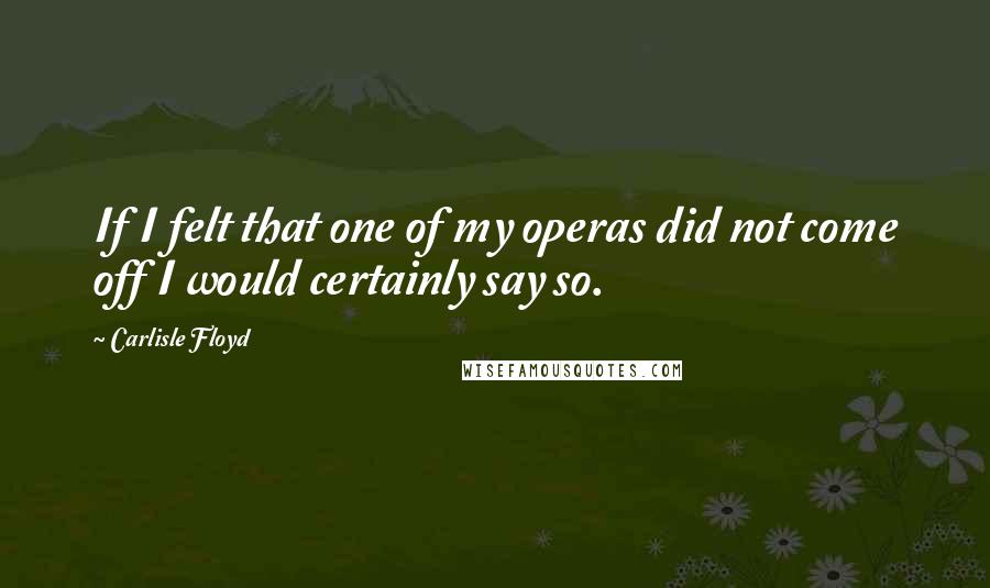 Carlisle Floyd Quotes: If I felt that one of my operas did not come off I would certainly say so.