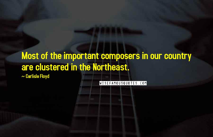 Carlisle Floyd Quotes: Most of the important composers in our country are clustered in the Northeast.