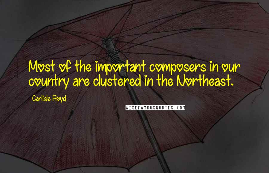 Carlisle Floyd Quotes: Most of the important composers in our country are clustered in the Northeast.