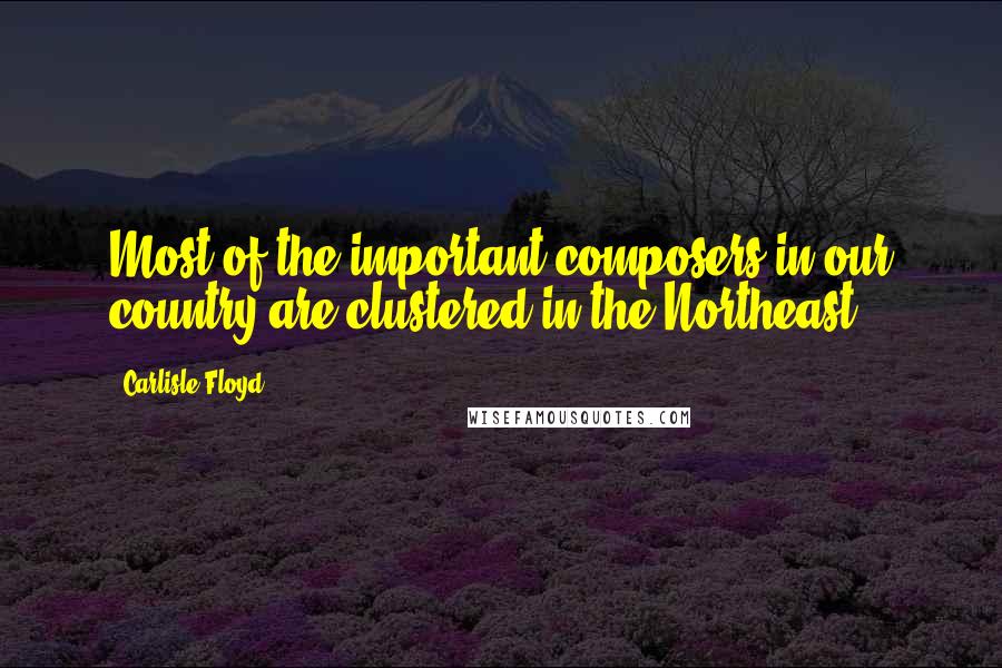 Carlisle Floyd Quotes: Most of the important composers in our country are clustered in the Northeast.