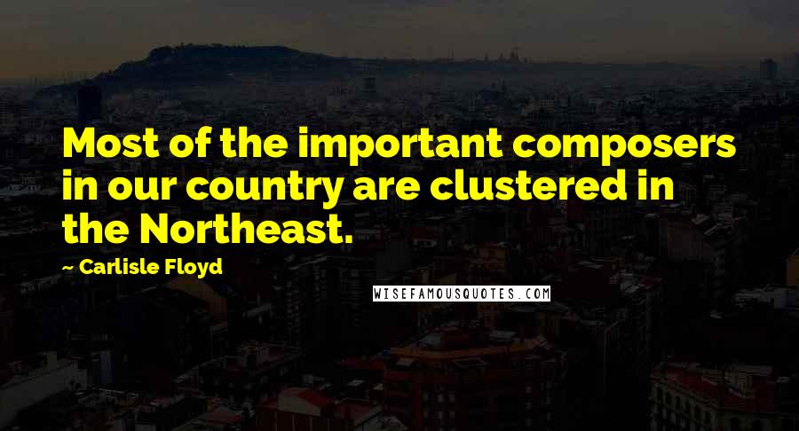 Carlisle Floyd Quotes: Most of the important composers in our country are clustered in the Northeast.