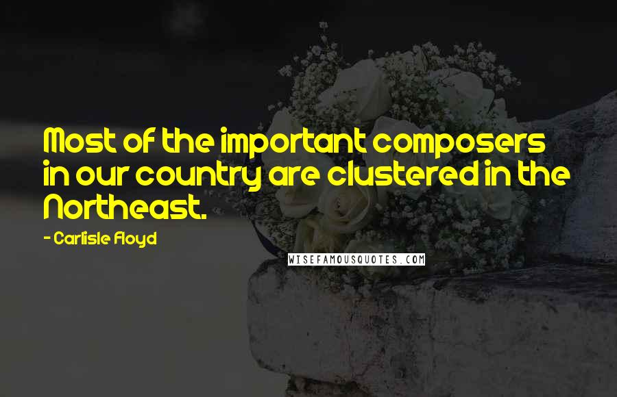 Carlisle Floyd Quotes: Most of the important composers in our country are clustered in the Northeast.