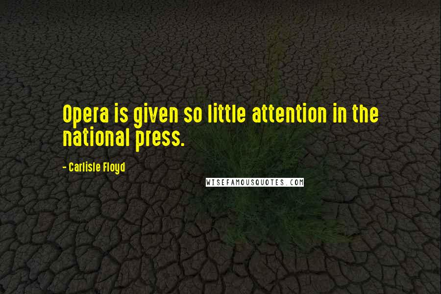 Carlisle Floyd Quotes: Opera is given so little attention in the national press.