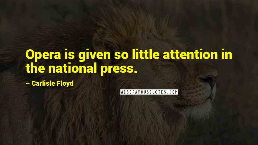 Carlisle Floyd Quotes: Opera is given so little attention in the national press.