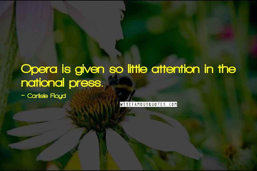 Carlisle Floyd Quotes: Opera is given so little attention in the national press.