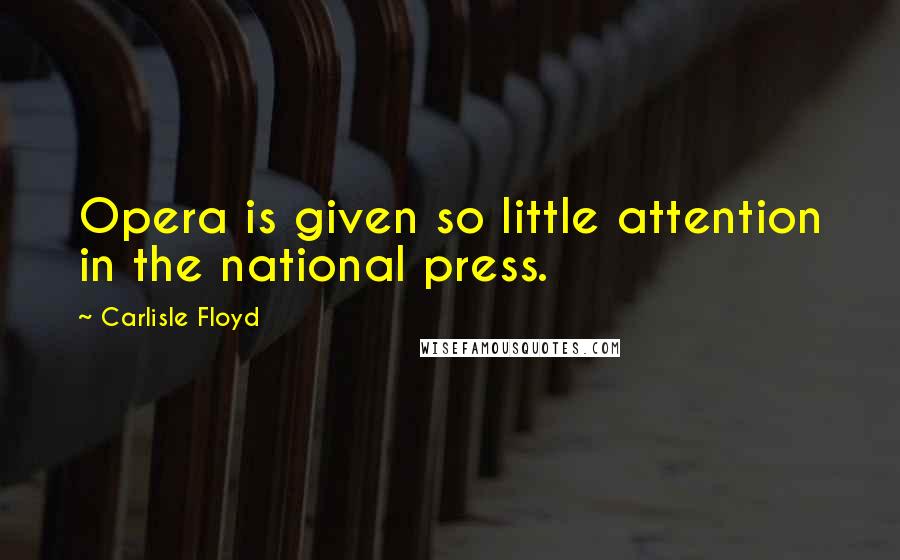 Carlisle Floyd Quotes: Opera is given so little attention in the national press.