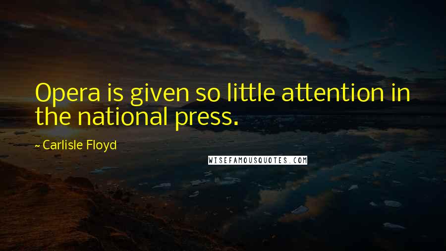 Carlisle Floyd Quotes: Opera is given so little attention in the national press.