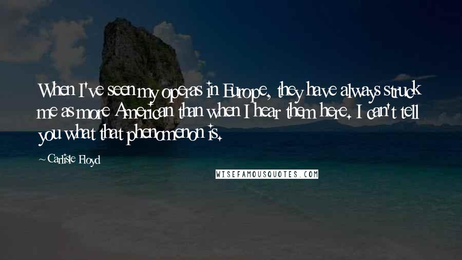 Carlisle Floyd Quotes: When I've seen my operas in Europe, they have always struck me as more American than when I hear them here. I can't tell you what that phenomenon is.