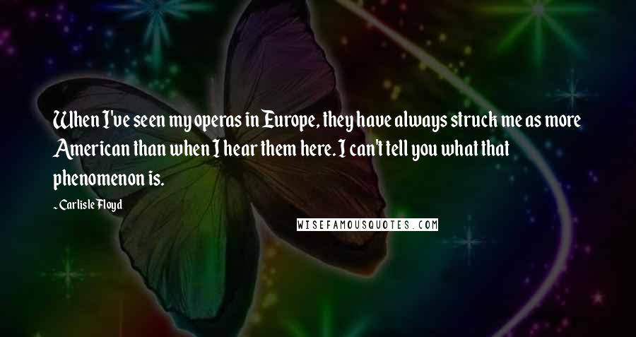 Carlisle Floyd Quotes: When I've seen my operas in Europe, they have always struck me as more American than when I hear them here. I can't tell you what that phenomenon is.