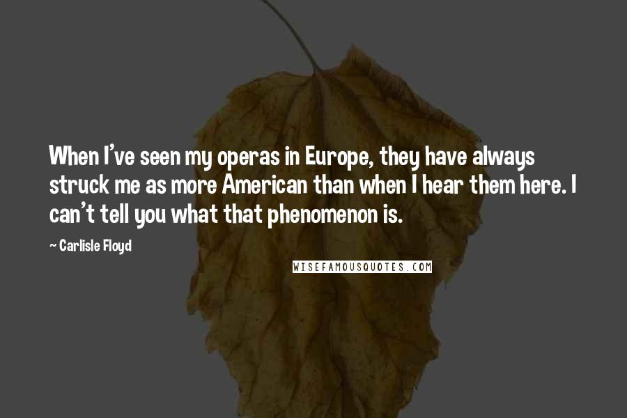 Carlisle Floyd Quotes: When I've seen my operas in Europe, they have always struck me as more American than when I hear them here. I can't tell you what that phenomenon is.