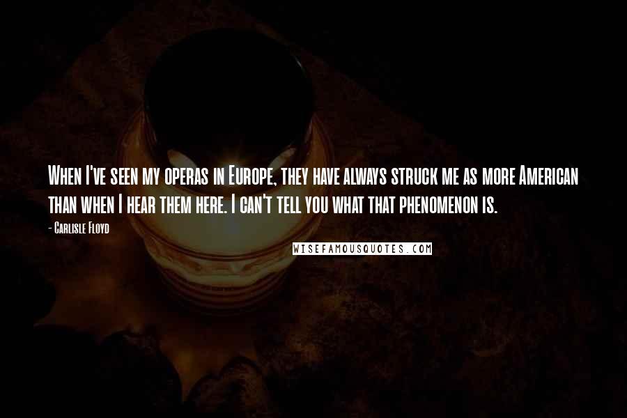 Carlisle Floyd Quotes: When I've seen my operas in Europe, they have always struck me as more American than when I hear them here. I can't tell you what that phenomenon is.