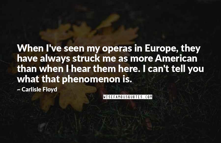 Carlisle Floyd Quotes: When I've seen my operas in Europe, they have always struck me as more American than when I hear them here. I can't tell you what that phenomenon is.