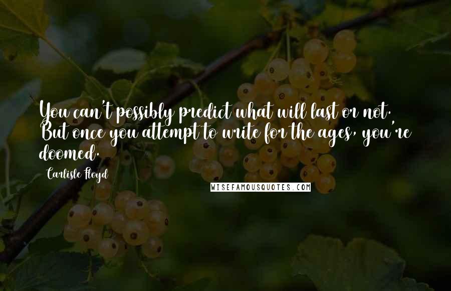 Carlisle Floyd Quotes: You can't possibly predict what will last or not. But once you attempt to write for the ages, you're doomed.