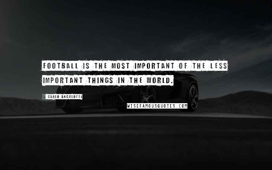 Carlo Ancelotti Quotes: Football is the most important of the less important things in the world.