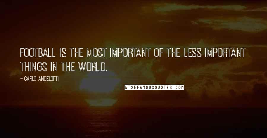 Carlo Ancelotti Quotes: Football is the most important of the less important things in the world.