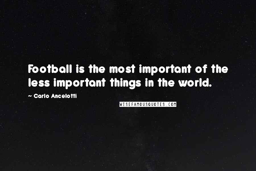 Carlo Ancelotti Quotes: Football is the most important of the less important things in the world.