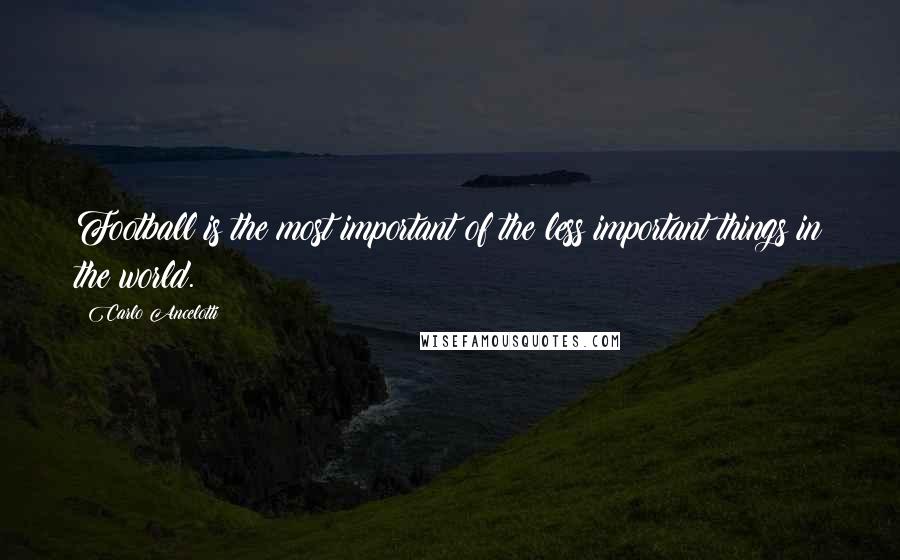 Carlo Ancelotti Quotes: Football is the most important of the less important things in the world.