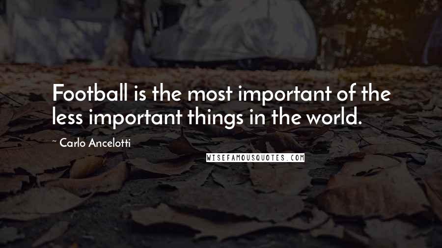 Carlo Ancelotti Quotes: Football is the most important of the less important things in the world.