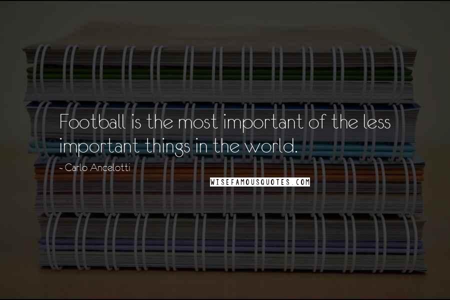 Carlo Ancelotti Quotes: Football is the most important of the less important things in the world.